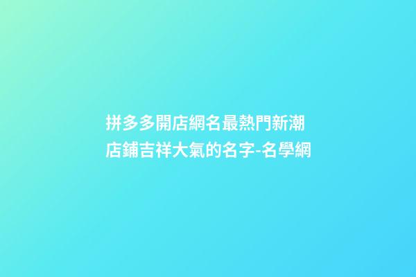 拼多多開店網名最熱門新潮 店鋪吉祥大氣的名字-名學網-第1張-店鋪起名-玄機派